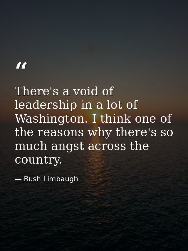 There's a void of leadership in a lot of Washington. I think one of the reasons why there's so much angst across the cou — Rush Limbaugh