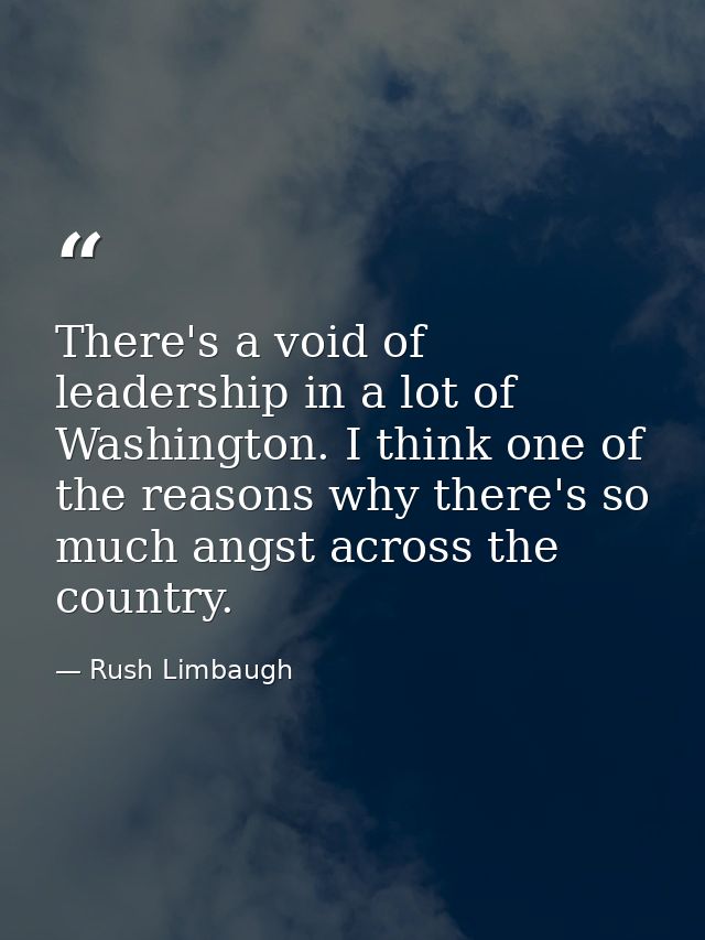 There's a void of leadership in a lot of Washington. I think one of the reasons why there's so much angst across the cou — Rush Limbaugh