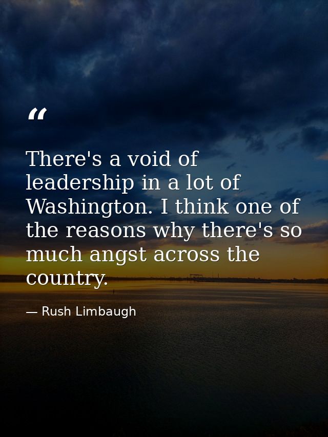 There's a void of leadership in a lot of Washington. I think one of the reasons why there's so much angst across the cou — Rush Limbaugh