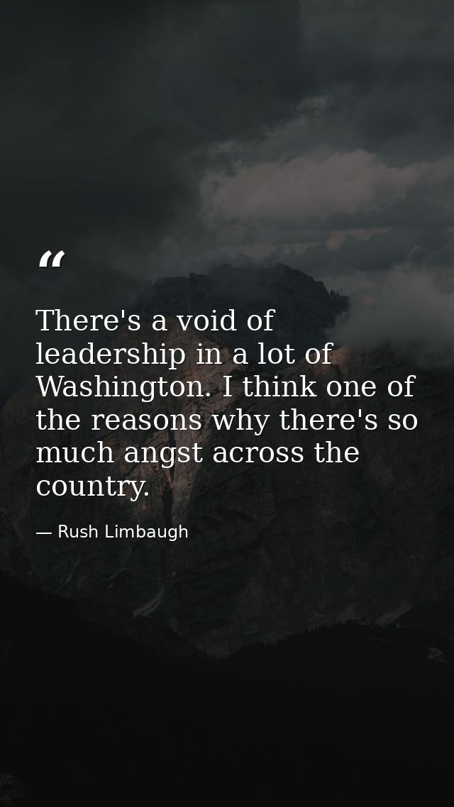 There's a void of leadership in a lot of Washington. I think one of the reasons why there's so much angst across the cou — Rush Limbaugh