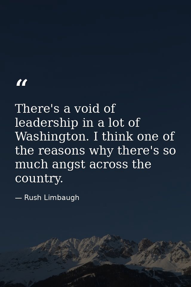 There's a void of leadership in a lot of Washington. I think one of the reasons why there's so much angst across the cou — Rush Limbaugh