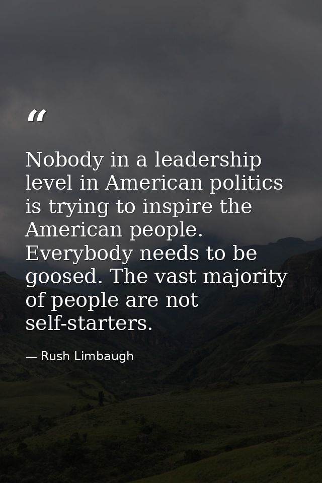 Nobody in a leadership level in American politics is trying to inspire the American people. Everybody needs to be goosed — Rush Limbaugh
