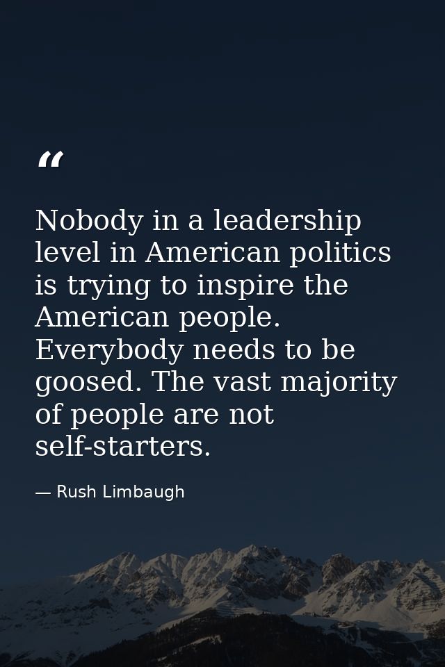 Nobody in a leadership level in American politics is trying to inspire the American people. Everybody needs to be goosed — Rush Limbaugh