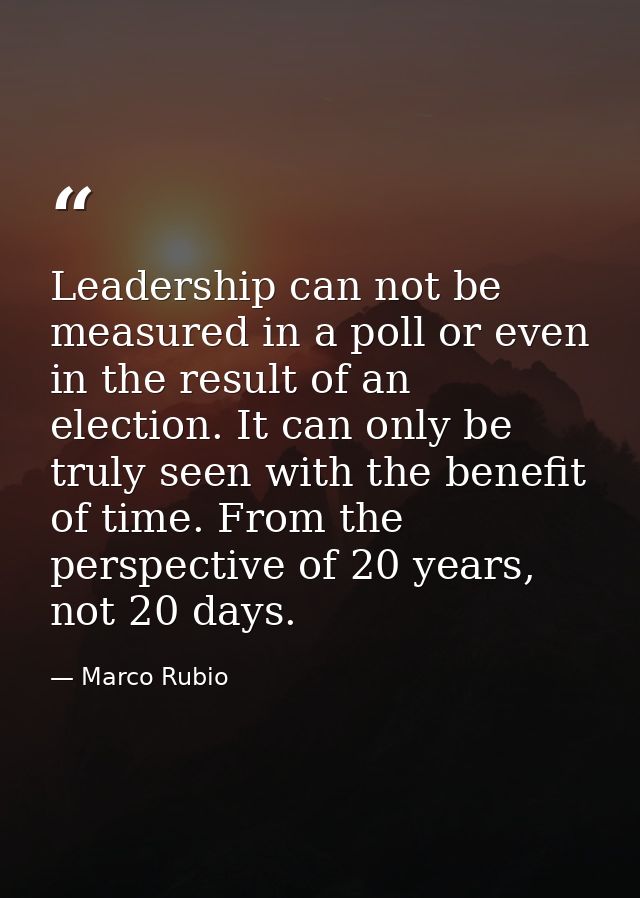 Leadership can not be measured in a poll or even in the result of an election. It can only be truly seen with the benefi — Marco Rubio