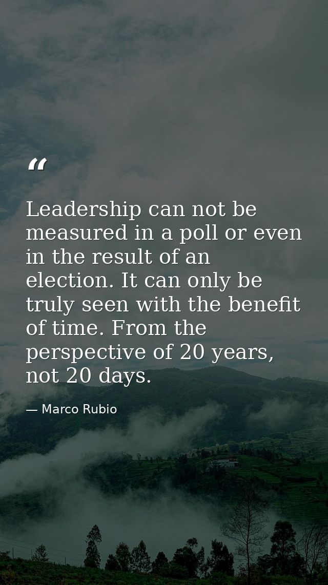 Leadership can not be measured in a poll or even in the result of an election. It can only be truly seen with the benefi — Marco Rubio