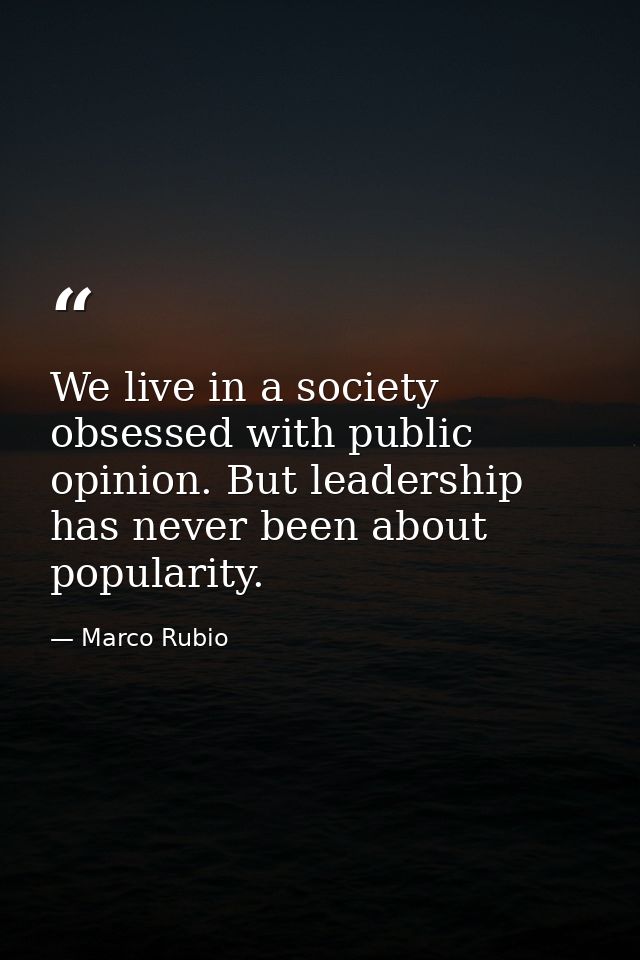 We live in a society obsessed with public opinion. But leadership has never been about popularity. — Marco Rubio