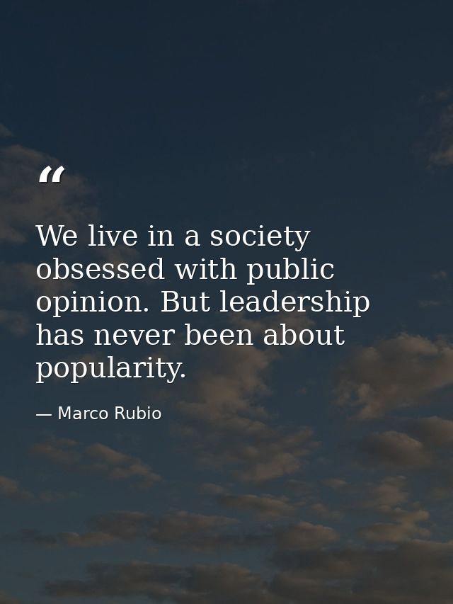 We live in a society obsessed with public opinion. But leadership has never been about popularity. — Marco Rubio