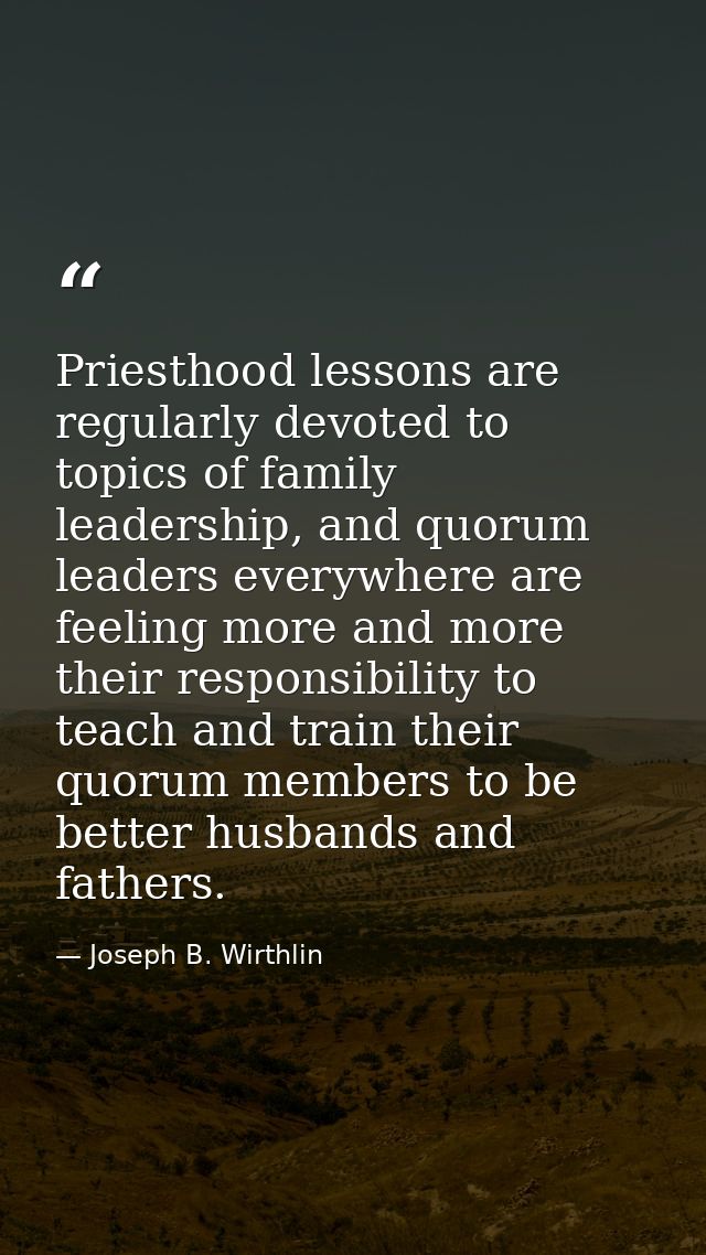 Priesthood lessons are regularly devoted to topics of family leadership, and quorum leaders everywhere are feeling more  — Joseph B. Wirthlin