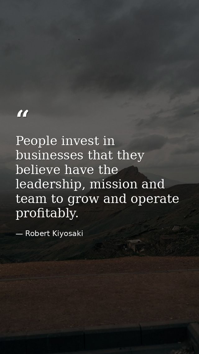 People invest in businesses that they believe have the leadership, mission and team to grow and operate profitably. — Robert Kiyosaki