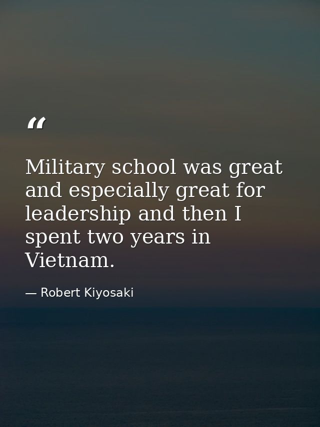 Military school was great and especially great for leadership and then I spent two years in Vietnam. — Robert Kiyosaki