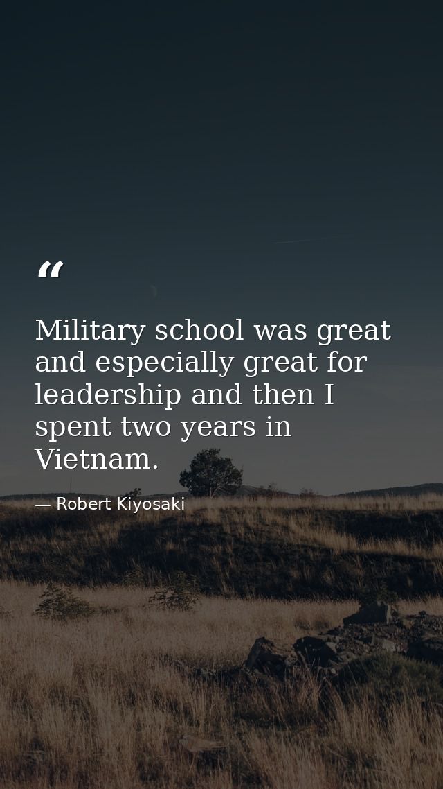 Military school was great and especially great for leadership and then I spent two years in Vietnam. — Robert Kiyosaki