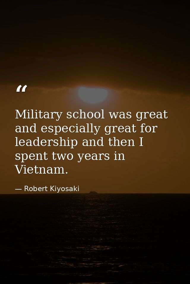 Military school was great and especially great for leadership and then I spent two years in Vietnam. — Robert Kiyosaki