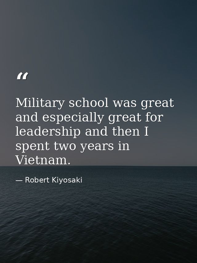 Military school was great and especially great for leadership and then I spent two years in Vietnam. — Robert Kiyosaki