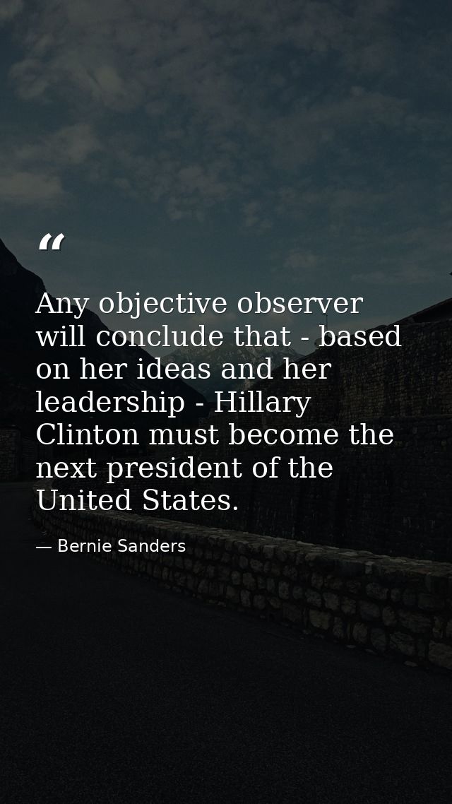Any objective observer will conclude that - based on her ideas and her leadership - Hillary Clinton must become the next — Bernie Sanders
