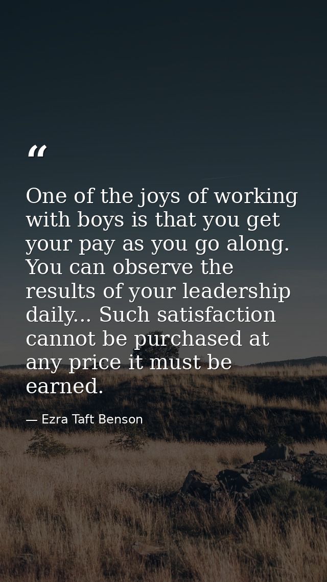 One of the joys of working with boys is that you get your pay as you go along. You can observe the results of your leade — Ezra Taft Benson
