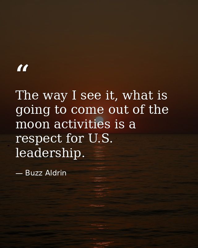 The way I see it, what is going to come out of the moon activities is a respect for U.S. leadership. — Buzz Aldrin