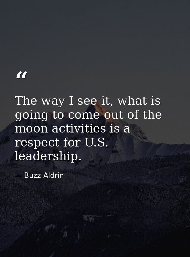 The way I see it, what is going to come out of the moon activities is a respect for U.S. leadership. — Buzz Aldrin