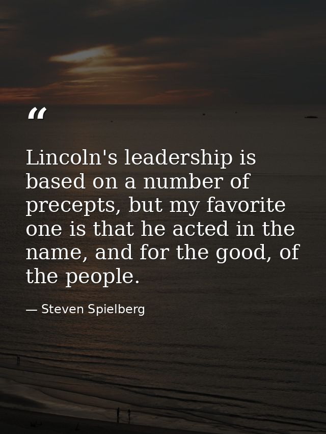 Lincoln's leadership is based on a number of precepts, but my favorite one is that he acted in the name, and for the goo — Steven Spielberg