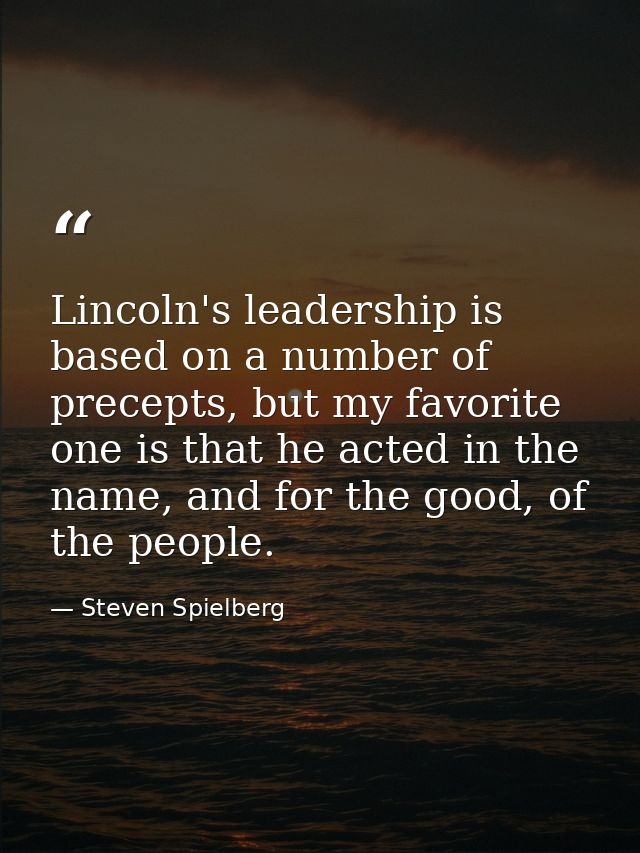 Lincoln's leadership is based on a number of precepts, but my favorite one is that he acted in the name, and for the goo — Steven Spielberg