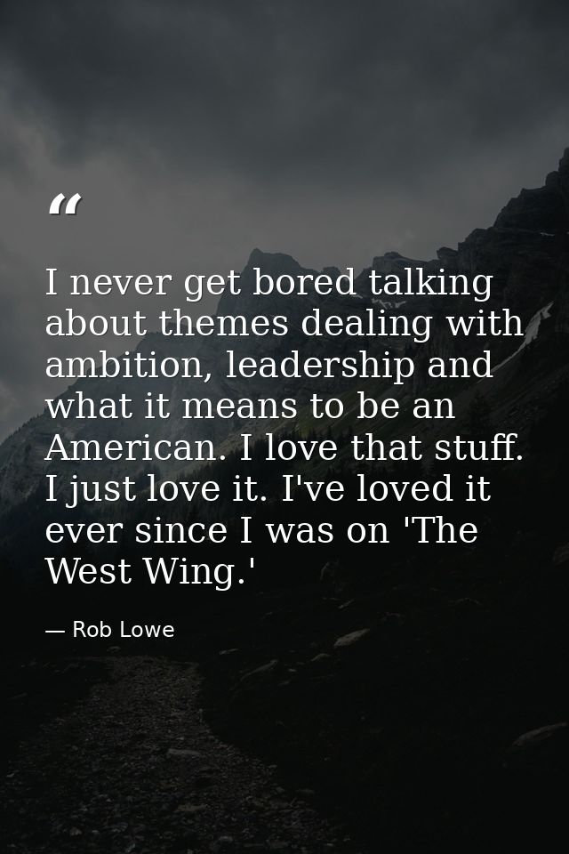 I never get bored talking about themes dealing with ambition, leadership and what it means to be an American. I love tha — Rob Lowe