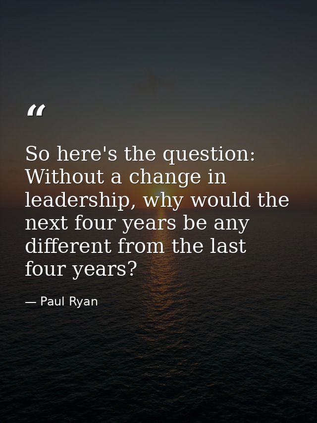 So here's the question: Without a change in leadership, why would the next four years be any different from the last fou — Paul Ryan