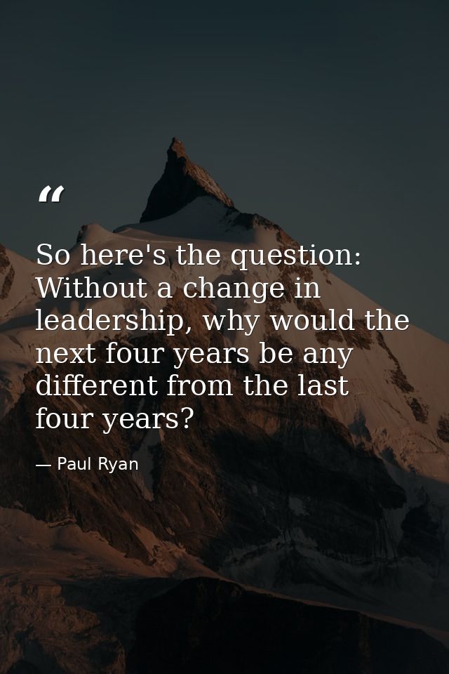 So here's the question: Without a change in leadership, why would the next four years be any different from the last fou — Paul Ryan