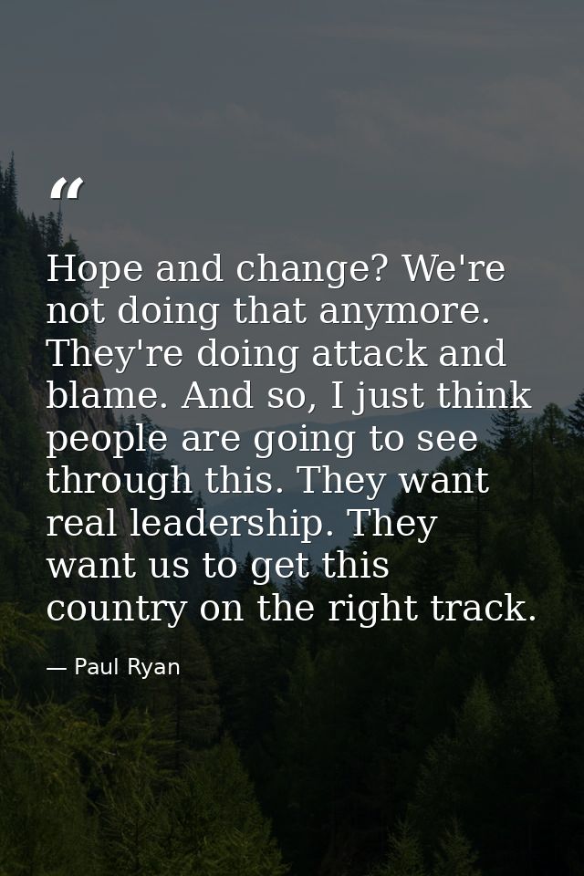Hope and change? We're not doing that anymore. They're doing attack and blame. And so, I just think people are going to  — Paul Ryan