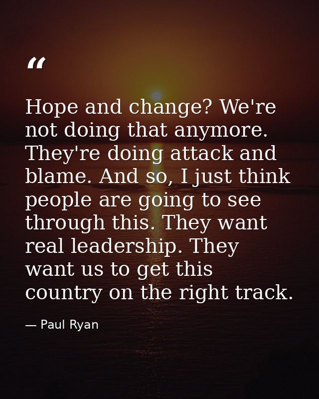 Hope and change? We're not doing that anymore. They're doing attack and blame. And so, I just think people are going to  — Paul Ryan