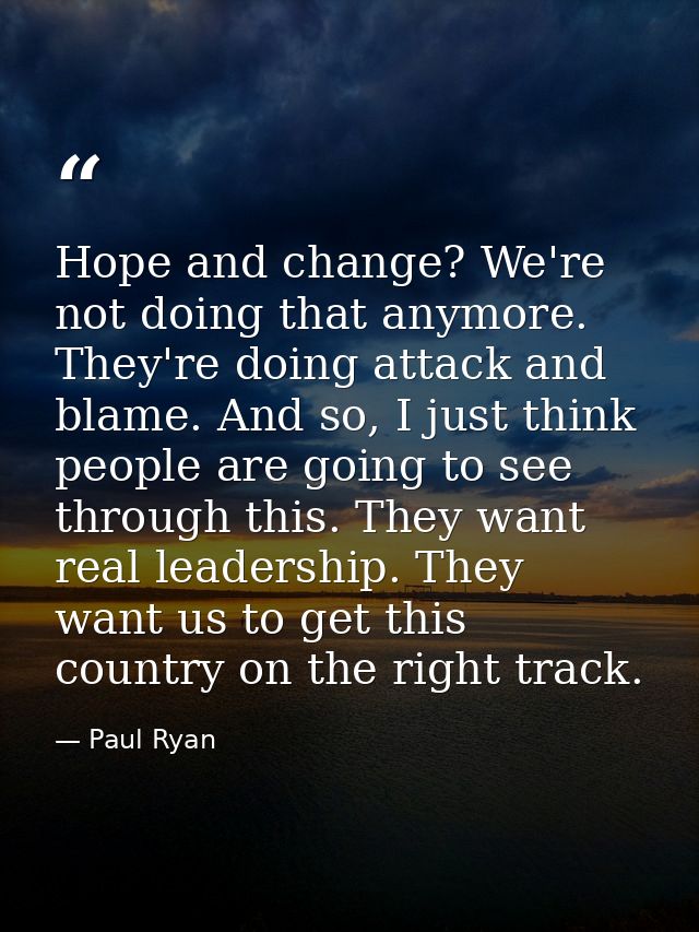 Hope and change? We're not doing that anymore. They're doing attack and blame. And so, I just think people are going to  — Paul Ryan