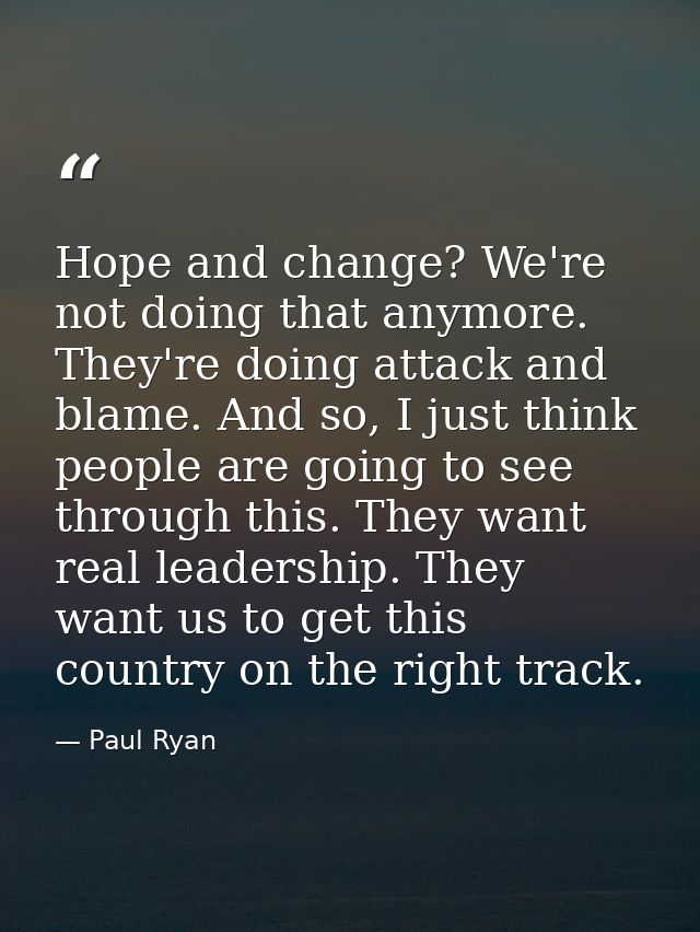 Hope and change? We're not doing that anymore. They're doing attack and blame. And so, I just think people are going to  — Paul Ryan