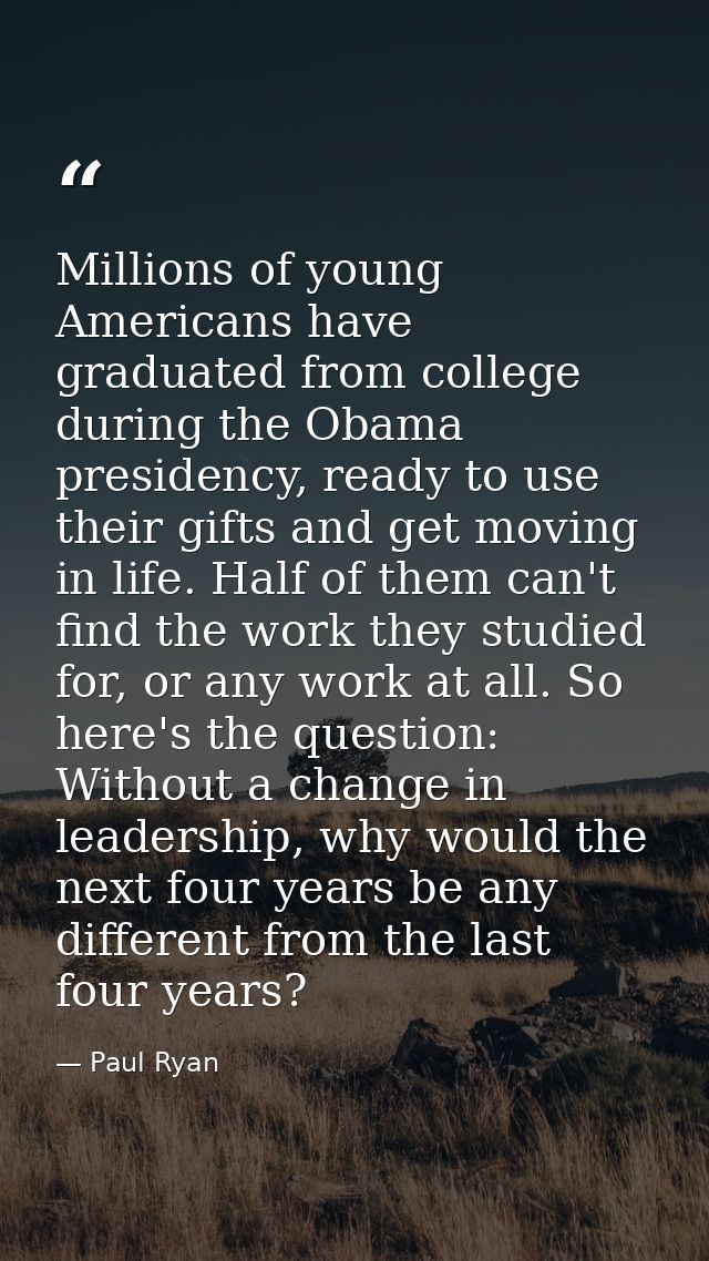 Millions of young Americans have graduated from college during the Obama presidency, ready to use their gifts and get mo — Paul Ryan
