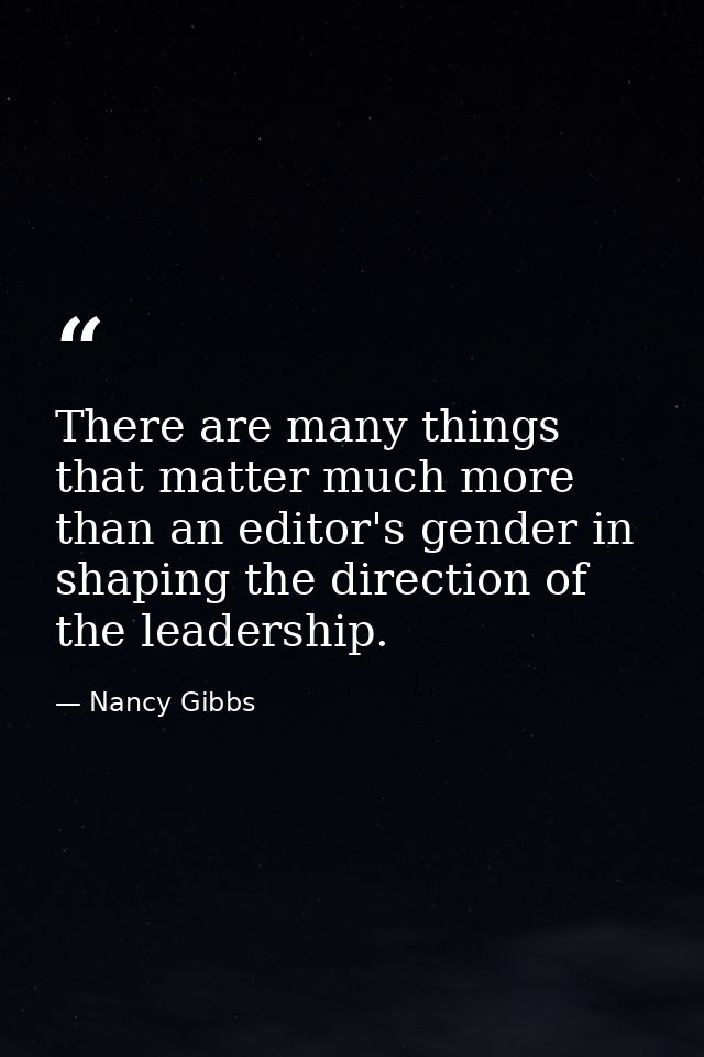 There are many things that matter much more than an editor's gender in shaping the direction of the leadership. — Nancy Gibbs
