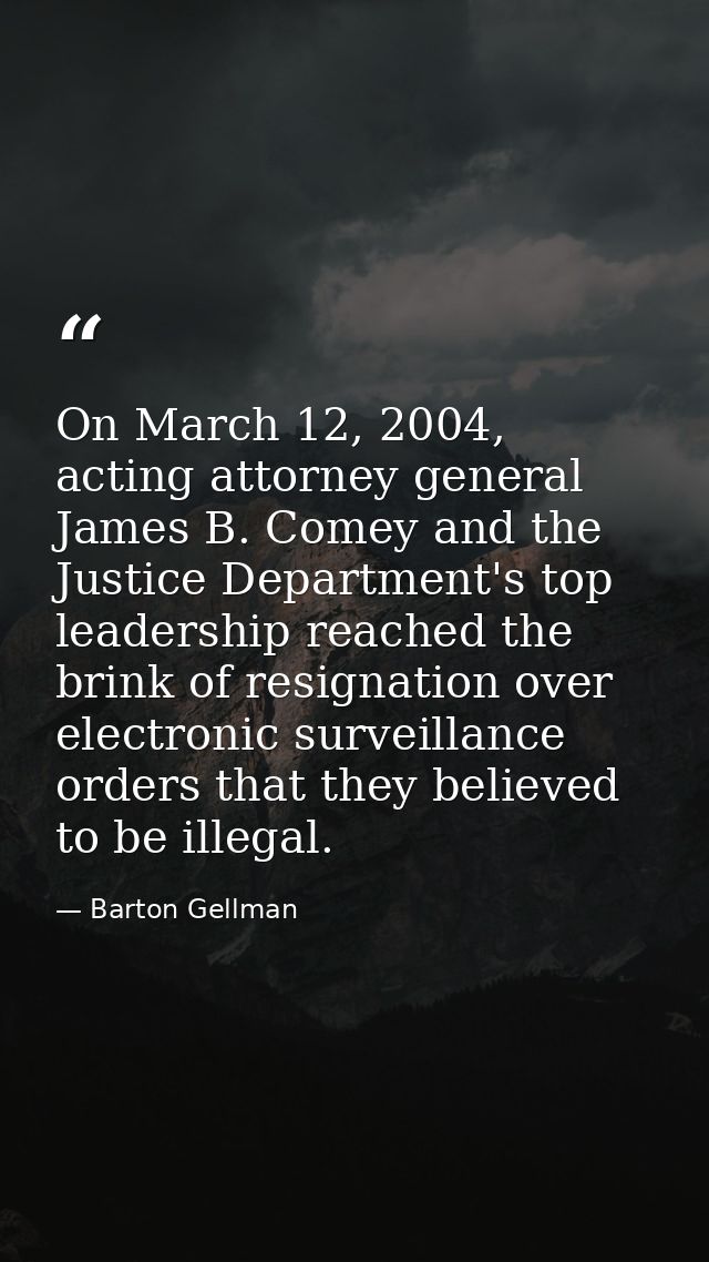 On March 12, 2004, acting attorney general James B. Comey and the Justice Department's top leadership reached the brink  — Barton Gellman