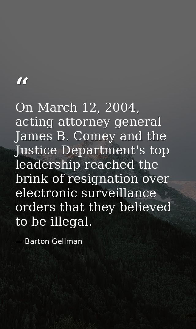 On March 12, 2004, acting attorney general James B. Comey and the Justice Department's top leadership reached the brink  — Barton Gellman