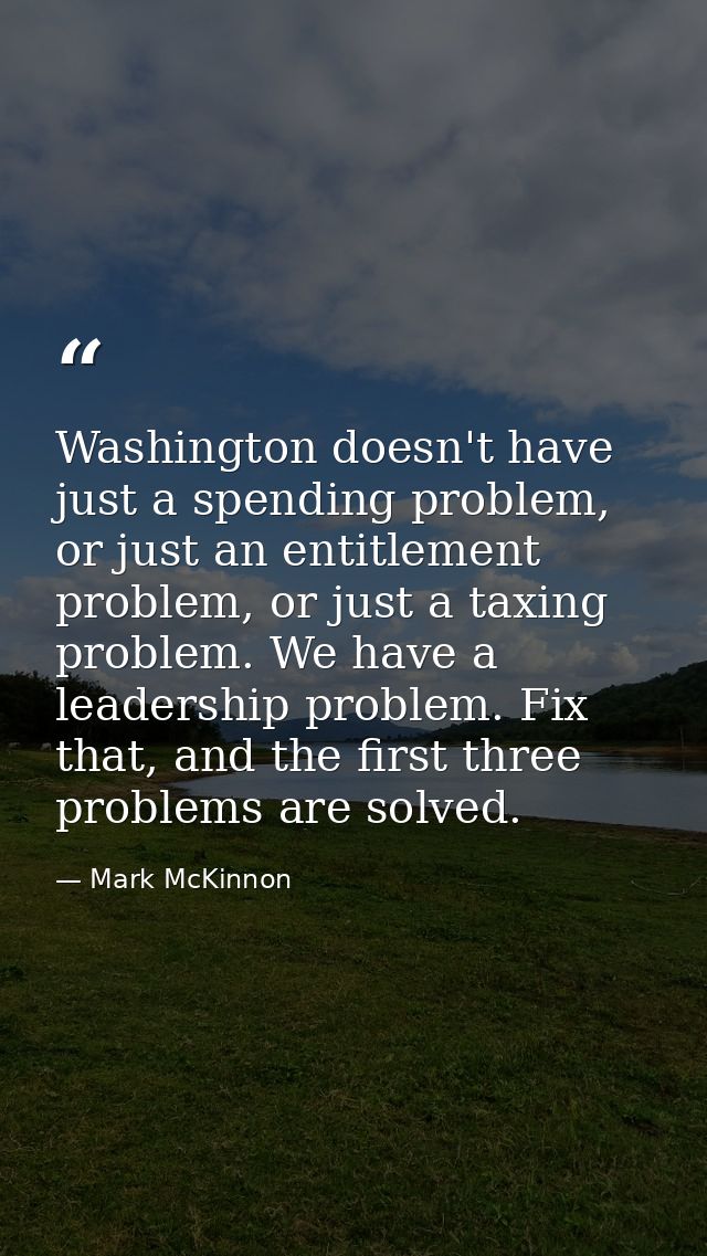 Washington doesn't have just a spending problem, or just an entitlement problem, or just a taxing problem. We have a lea — Mark McKinnon