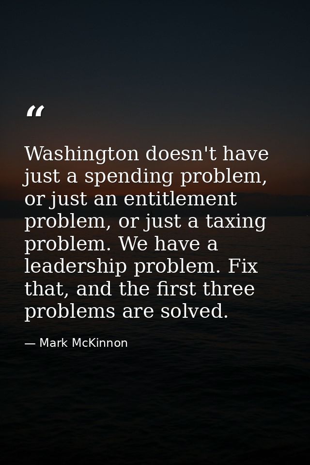 Washington doesn't have just a spending problem, or just an entitlement problem, or just a taxing problem. We have a lea — Mark McKinnon
