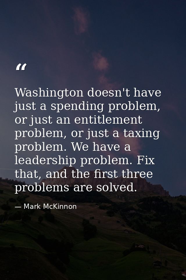 Washington doesn't have just a spending problem, or just an entitlement problem, or just a taxing problem. We have a lea — Mark McKinnon