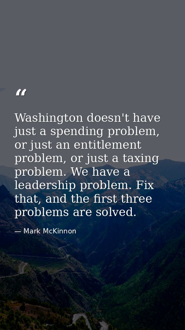 Washington doesn't have just a spending problem, or just an entitlement problem, or just a taxing problem. We have a lea — Mark McKinnon