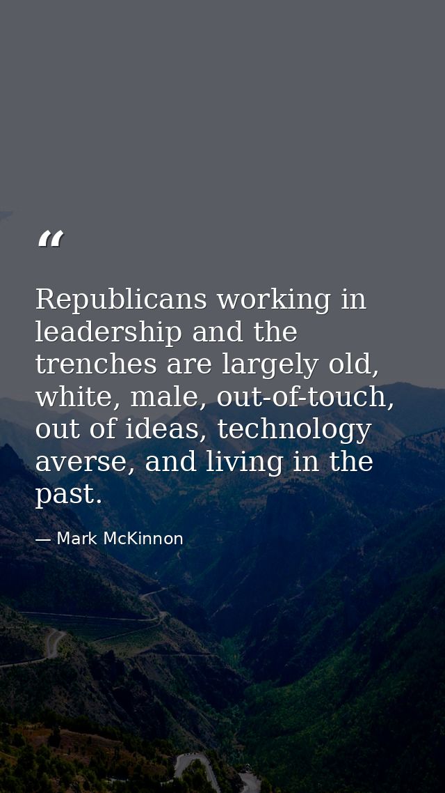 Republicans working in leadership and the trenches are largely old, white, male, out-of-touch, out of ideas, technology  — Mark McKinnon