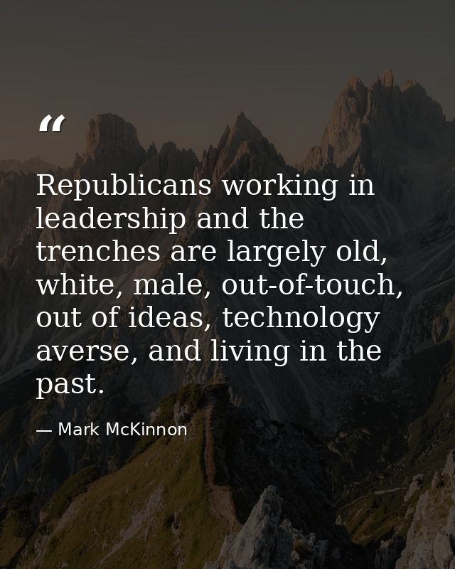 Republicans working in leadership and the trenches are largely old, white, male, out-of-touch, out of ideas, technology  — Mark McKinnon