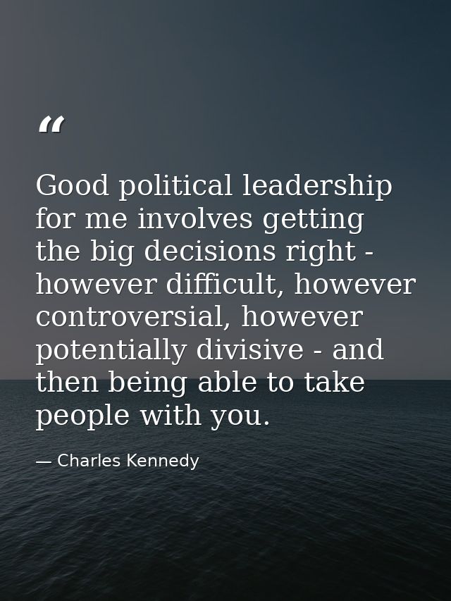 Good political leadership for me involves getting the big decisions right - however difficult, however controversial, ho — Charles Kennedy