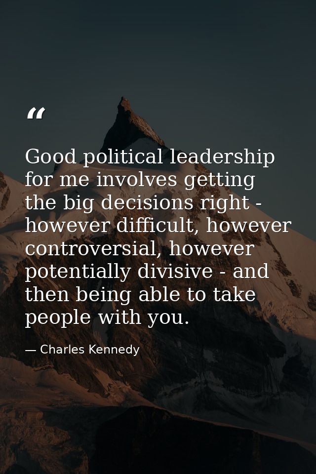 Good political leadership for me involves getting the big decisions right - however difficult, however controversial, ho — Charles Kennedy