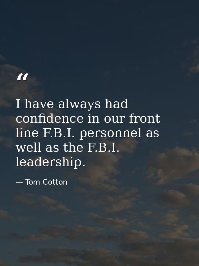 I have always had confidence in our front line F.B.I. personnel as well as the F.B.I. leadership. — Tom Cotton
