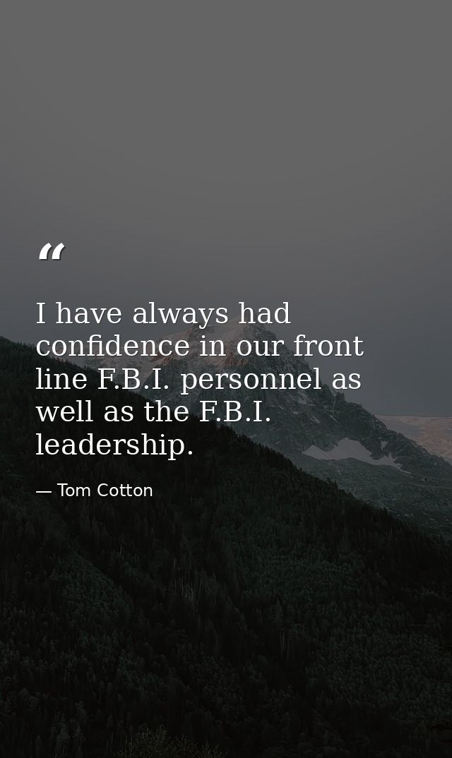 I have always had confidence in our front line F.B.I. personnel as well as the F.B.I. leadership. — Tom Cotton