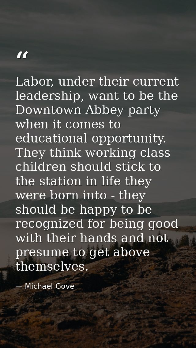 Labor, under their current leadership, want to be the Downtown Abbey party when it comes to educational opportunity. The — Michael Gove