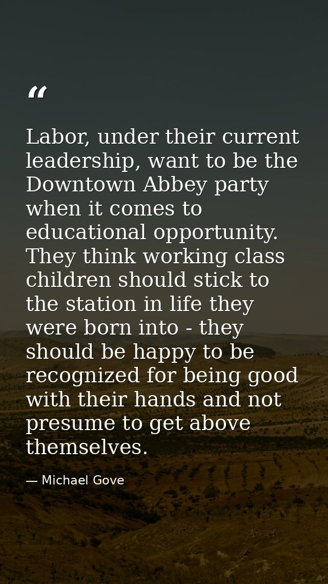 Labor, under their current leadership, want to be the Downtown Abbey party when it comes to educational opportunity. The — Michael Gove