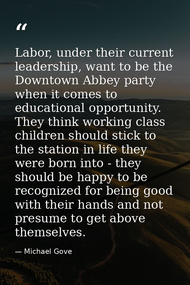 Labor, under their current leadership, want to be the Downtown Abbey party when it comes to educational opportunity. The — Michael Gove