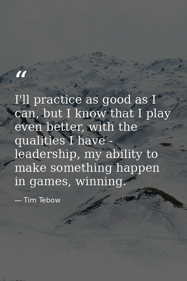 I'll practice as good as I can, but I know that I play even better, with the qualities I have - leadership, my ability t — Tim Tebow