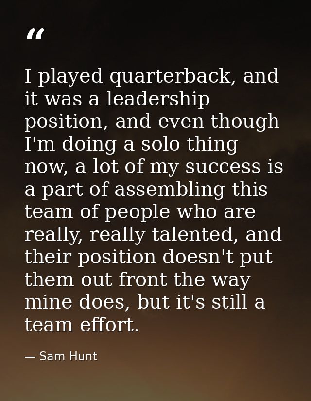 I played quarterback, and it was a leadership position, and even though I'm doing a solo thing now, a lot of my success  — Sam Hunt