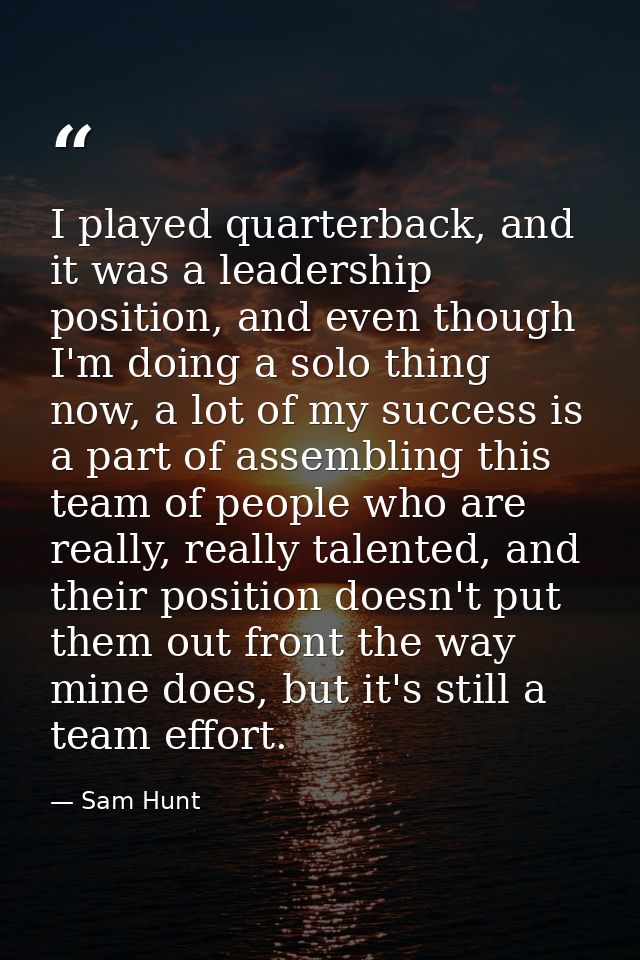 I played quarterback, and it was a leadership position, and even though I'm doing a solo thing now, a lot of my success  — Sam Hunt
